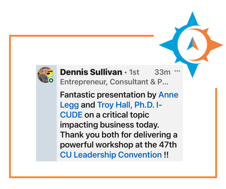 Testimonial - Fantastic presentation by Anne Legg and Troy Hall on a critical topic impacting business today. Thank you both for delivering a powerful workshop at the 47th CU Leadership Convention!